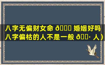 八字无偏财女命 🐟 婚姻好吗（八字偏枯的人不是一般 🌷 人）